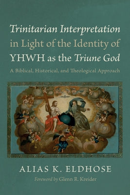 Trinitarian Interpretation in Light of the Identity of Yhwh as the Triune God: A Biblical, Historical, and Theological Approach by Eldhose, Alias K.