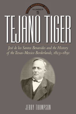 Tejano Tiger: Jose de Los Santos Benavides and the Texas-Mexico Borderlands, 1823-1891 by Thompson, Jerry