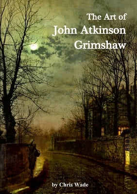 The Art of John Atkinson Grimshaw by Wade, Chris