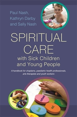 Spiritual Care with Sick Children and Young People: A Handbook for Chaplains, Paediatric Health Professionals, Arts Therapists and Youth Workers by Nash, Sally