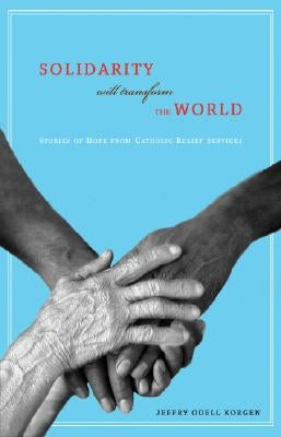 Solidarity Will Transform the World: Stories of Hope from Catholic Relief Services by Korgen, Jeffry Odell