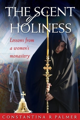 The Scent of Holiness: Lessons from a Women's Monastery by Palmer, Constantina R.