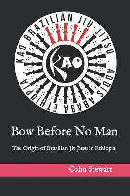 Bow Before No Man: The Origin of Brazilian Jiu Jitsu in Ethiopia by Nigusse, Yared