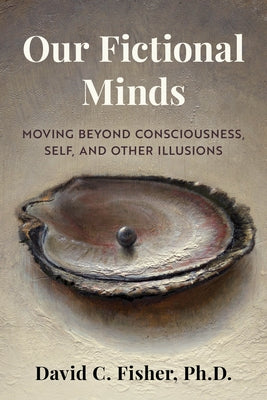 Our Fictional Minds: Moving Beyond Consciousness, Self, and Other Illusions by Fisher, David C.