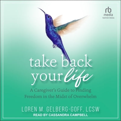 Take Back Your Life: A Caregiver's Guide to Finding Freedom in the Midst of Overwhelm by Gelberg-Goff, Loren M.