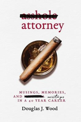 Asshole Attorney: Musings, Memories, and Missteps in a 40 Year Career by Wood, Douglas J.