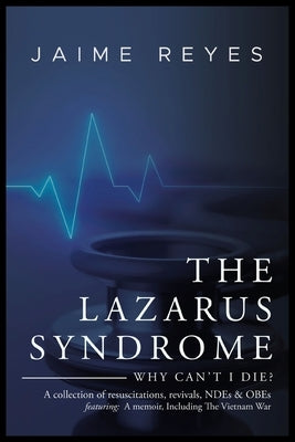 The Lazarus Syndrome: Why Can't I Die? A collection of resuscitations, revivals, NDEs & OBEs Featuring: A memoir, Including The Vietnam War by Reyes, Jaime