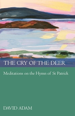 The Cry of the Deer: Meditations on the Hymn of St Patrick by Adam, David