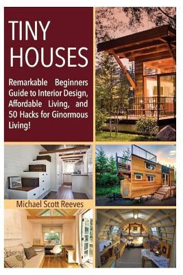 Tiny House: Remarkable Beginners Guide to Interior Design, Affordable Living, and 50 Hacks for Ginormous Living! by Anonymous, Architectural