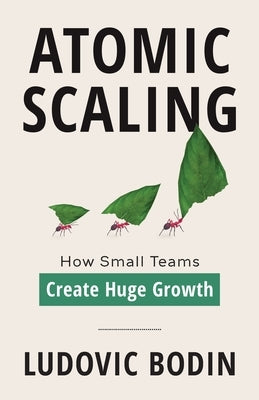 Atomic Scaling: How Small Teams Create Huge Growth by Bodin, Ludovic