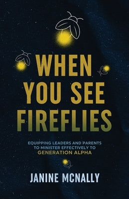 When You See Fireflies: Equipping Leaders and Parents to Minister Effectively to Generation Alpha by McNally, Janine
