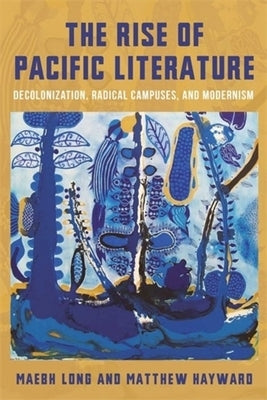 The Rise of Pacific Literature: Decolonization, Radical Campuses, and Modernism by 