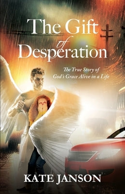 The Gift of Desperation: The True Story of God's Grace Alive in a Life by Janson, Kate