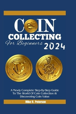 COIN COLLECTING For Beginners 2024: A Newly Complete Step-By-Step Guide To The World Of Coin Collection & Discovering Coin Value by Peterson, Mike R.