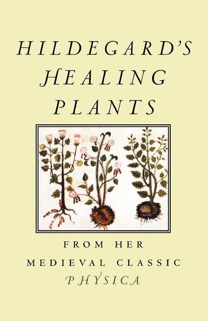 Hildegard's Healing Plants: From Her Medieval Classic Physica by Von Bingen, Hildegard