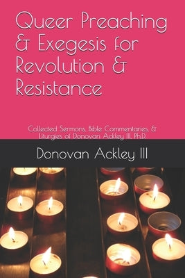 Queer Preaching & Exegesis for Revolution & Resistance: Collected Sermons, Bible Commentaries, & Liturgies of Donovan Ackley III, Ph.D. by McDonald, Darren