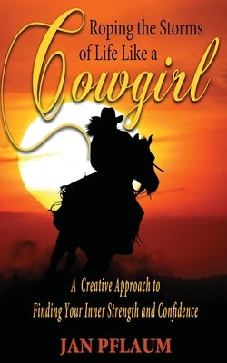 Roping the Storms of Life Like a Cowgirl: A Creative Approach to Finding Your Inner Strength and Confidence by Pflaum, Jan