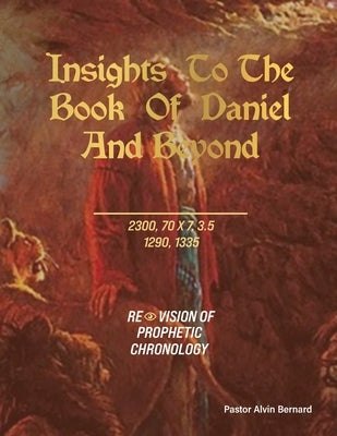 Insights to the Book of Daniel and Beyond: Revision of Prophetic Chronology by Bernard, Pastor Alvin