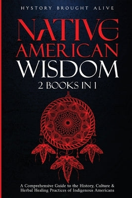 Native American Wisdom: A Comprehensive Guide to The History, Culture & Herbal Healing Practices of Indigenous Americans: (2 Books in 1) by Brought Alive, History