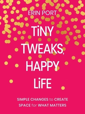 Tiny Tweaks, Happy Life: Simple Changes to Create Space for What Matters by Port, Erin