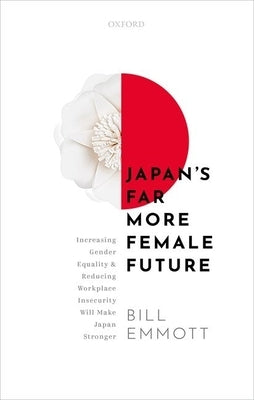 Japan's Far More Female Future: Increasing Gender Equality and Reducing Workplace Insecurity Will Make Japan Stronger by Emmott, Bill