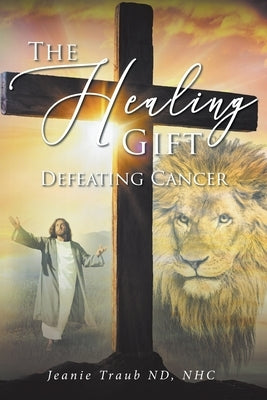 The Healing Gift: Defeating Cancer by Traub Nd Nhc, Jeanie