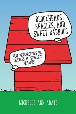 Blockheads, Beagles, and Sweet Babboos: New Perspectives on Charles M. Schulz's Peanuts by Abate, Michelle Ann