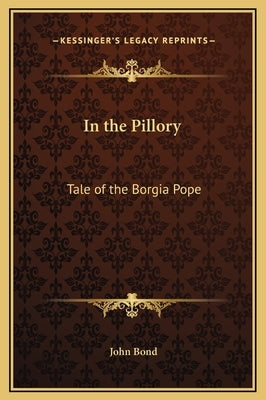 In the Pillory: Tale of the Borgia Pope by Bond, John