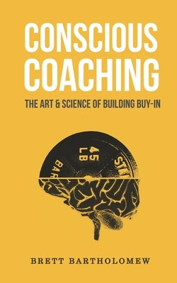 Conscious Coaching: The Art and Science of Building Buy-In by Bartholomew, Brett