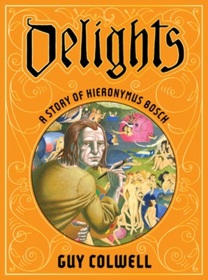 Delights: A Story of Hieronymus Bosch by Colwell, Guy
