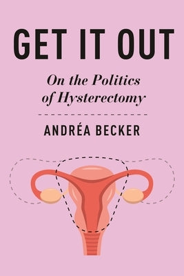 Get It Out: On the Politics of Hysterectomy by Becker, AndrÃ©a