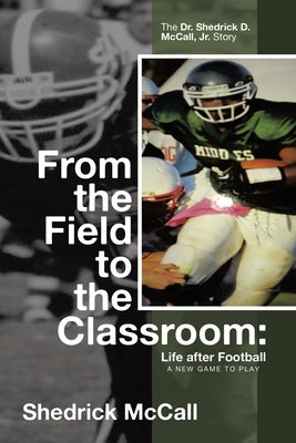 From the Field to the Classroom: Life after Football a New Game to Play: : The Dr. Shedrick D. McCall, Jr. Story by McCall, Shedrick