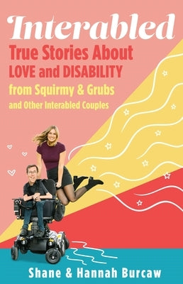 Interabled: True Stories about Love and Disability from Squirmy & Grubs and Other Interabled Couples by Burcaw, Shane