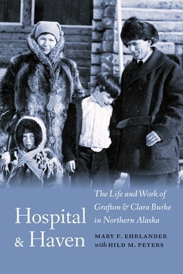 Hospital and Haven: The Life and Work of Grafton and Clara Burke in Northern Alaska by Ehrlander, Mary F.