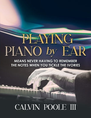 Playing Piano by Ear: Means never having to remember the notes when you tickle the Ivories by Calvin Poole III