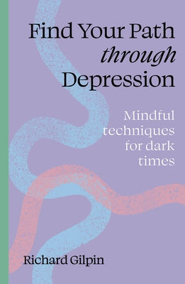 Find Your Path Through Depression: Mindful Techniques for Dark Times by Gilpin, Richard