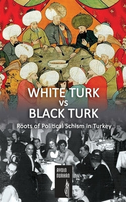 WHITE TURK vs BLACK TURK: Roots of Political Schism in Turkey by Nurhan, Aydin