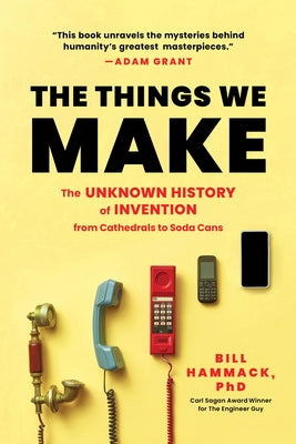 The Things We Make: The Unknown History of Invention from Cathedrals to Soda Cans by Hammack, Bill, PH. D.