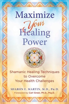 Maximize Your Healing Power: Shamanic Healing Techniques to Overcome Your Health Challenges by Martin, Sharon E.