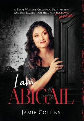 I Am Abigail: A Texas Woman's Childhood Nightmare - And Her Escape From Hell as a Sex Slave/Survivor by Collins, Jamie