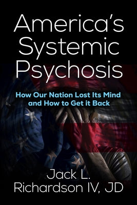 America's Systemic Psychosis: How Our Nation Lost Its Mind and How to Get It Back by Richardson, Jack L.