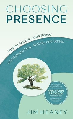 Choosing Presence: How to Access God's Peace and Release Fear, Anxiety, and Stress by Heaney, Jim
