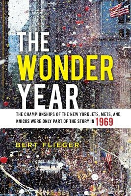The Wonder Year: The Championships of the New York Jets, Mets, and Knicks Were Only Part of the Story in 1969 by Flieger, Bert