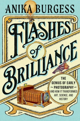 Flashes of Brilliance: The Genius of Early Photography and How It Transformed Art, Science, and History by Burgess, Anika