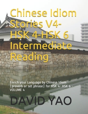 Chinese Idiom Stories V4-HSK 4-HSK 6 Intermediate Reading: Enrich your Language by Chinese Idiom (proverb or set phrase) for HSK 4- HSK 6 -VOLUME 4 by Yao, David