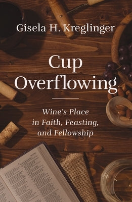 Cup Overflowing: Wine's Place in Faith, Feasting, and Fellowship by Kreglinger, Gisela H.