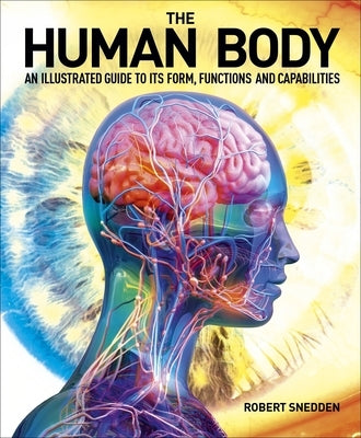 The Human Body: An Illustrated Guide to Its Form, Functions and Capabilities by Snedden, Robert