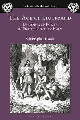 The Age of Liutprand: Dynamics of Power in Eighth-Century Italy by Heath, Christopher