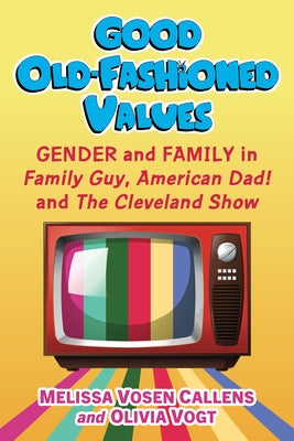 Good Old-Fashioned Values: Gender and Family in Family Guy, American Dad! and the Cleveland Show by Vosen Callens, Melissa