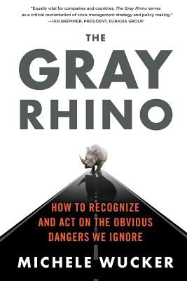 The Gray Rhino: How to Recognize and Act on the Obvious Dangers We Ignore by Wucker, Michele